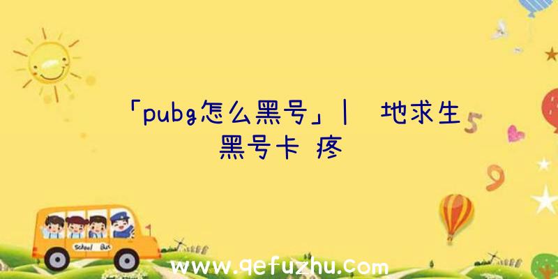 「pubg怎么黑号」|绝地求生黑号卡